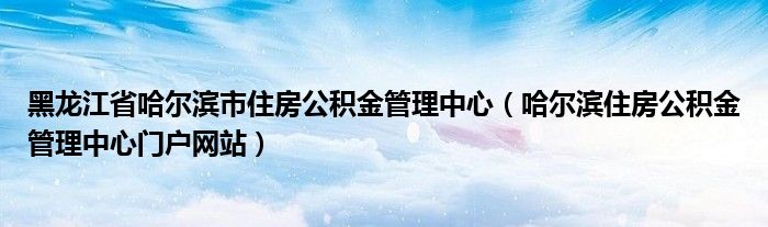 黑龍江省哈爾濱市住房公積金管理中心（哈爾濱住房公積金管理中心門戶網(wǎng)站）