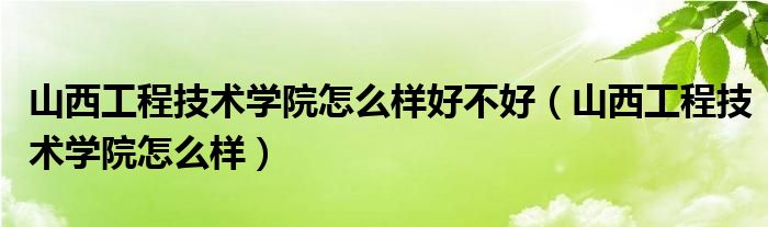 山西工程技術(shù)學院怎么樣好不好（山西工程技術(shù)學院怎么樣）