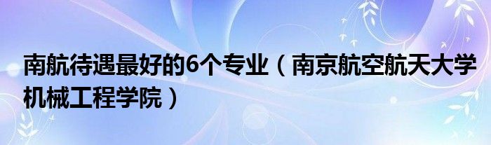 南航待遇最好的6個專業(yè)（南京航空航天大學(xué)機(jī)械工程學(xué)院）