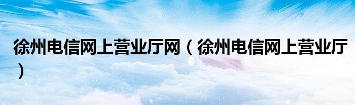 徐州電信網(wǎng)上營(yíng)業(yè)廳網(wǎng)（徐州電信網(wǎng)上營(yíng)業(yè)廳）