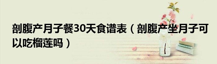 剖腹產(chǎn)月子餐30天食譜表（剖腹產(chǎn)坐月子可以吃榴蓮嗎）