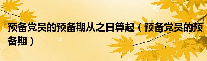 預(yù)備黨員的預(yù)備期從之日算起（預(yù)備黨員的預(yù)備期）