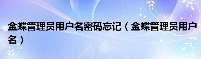 金蝶管理員用戶名密碼忘記（金蝶管理員用戶名）