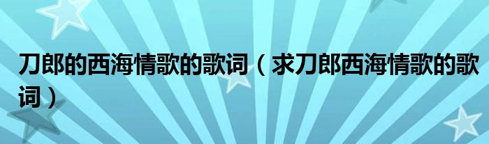 刀郎的西海情歌的歌詞（求刀郎西海情歌的歌詞）