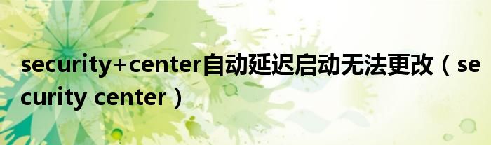 security+center自動(dòng)延遲啟動(dòng)無(wú)法更改（security center）