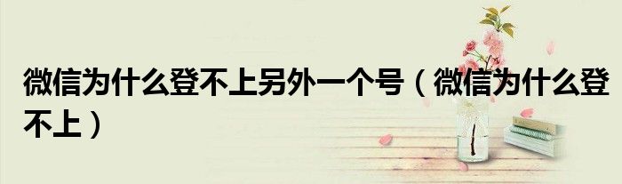 微信為什么登不上另外一個(gè)號(hào)（微信為什么登不上）
