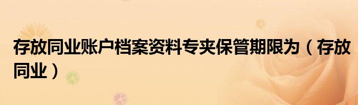 存放同業(yè)賬戶檔案資料專夾保管期限為（存放同業(yè)）