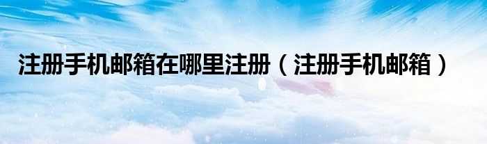 注冊手機郵箱在哪里注冊（注冊手機郵箱）
