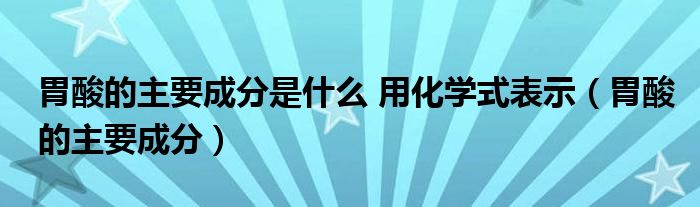 胃酸的主要成分是什么 用化學(xué)式表示（胃酸的主要成分）