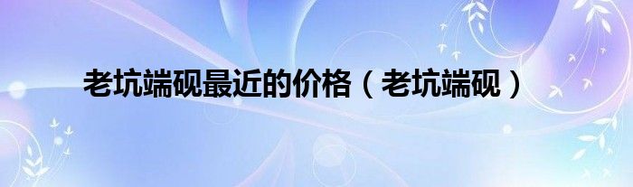 老坑端硯最近的價格（老坑端硯）
