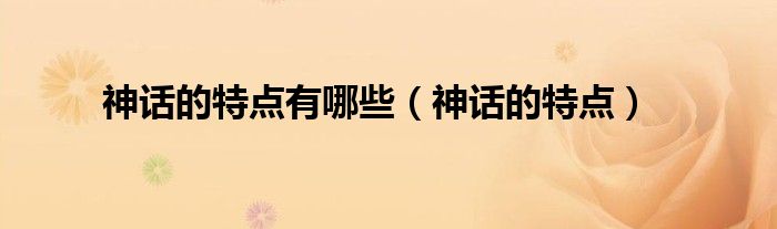 神話的特點(diǎn)有哪些（神話的特點(diǎn)）