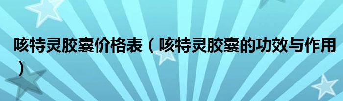 咳特靈膠囊價格表（咳特靈膠囊的功效與作用）