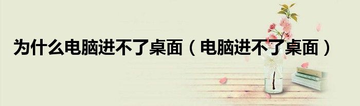 為什么電腦進不了桌面（電腦進不了桌面）