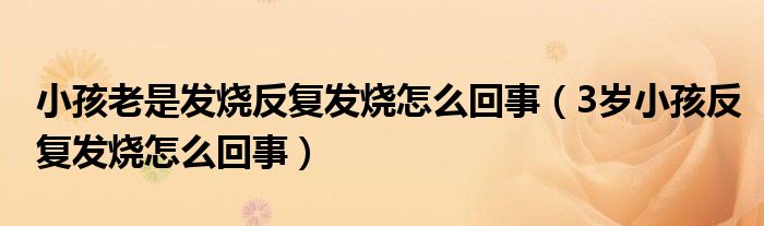 小孩老是發(fā)燒反復發(fā)燒怎么回事（3歲小孩反復發(fā)燒怎么回事）