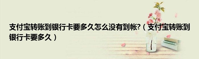 支付寶轉(zhuǎn)賬到銀行卡要多久怎么沒有到帳?（支付寶轉(zhuǎn)賬到銀行卡要多久）