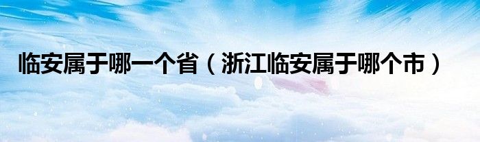 臨安屬于哪一個?。ㄕ憬R安屬于哪個市）