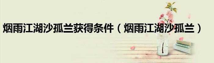 煙雨江湖沙孤蘭獲得條件（煙雨江湖沙孤蘭）