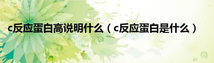 c反應(yīng)蛋白高說明什么（c反應(yīng)蛋白是什么）