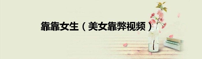 靠靠女生（美女靠弊視頻）