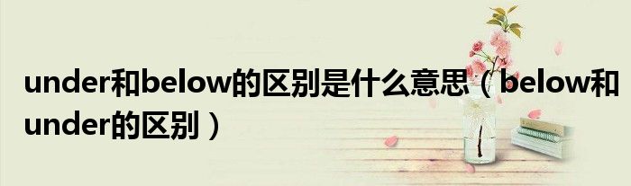 under和below的區(qū)別是什么意思（below和under的區(qū)別）