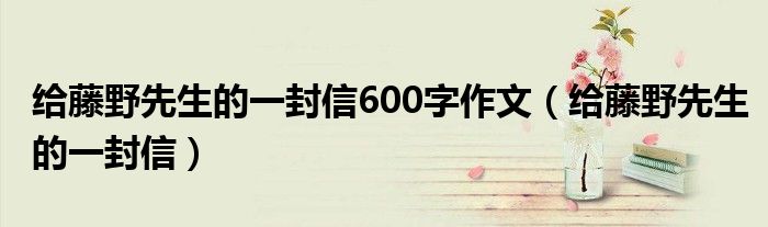 給藤野先生的一封信600字作文（給藤野先生的一封信）