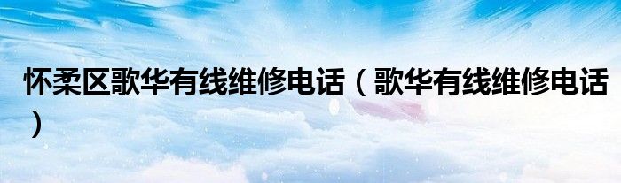 懷柔區(qū)歌華有線維修電話（歌華有線維修電話）