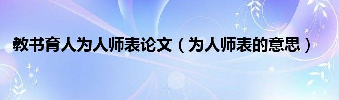 教書(shū)育人為人師表論文（為人師表的意思）