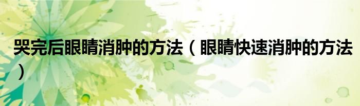 哭完后眼睛消腫的方法（眼睛快速消腫的方法）