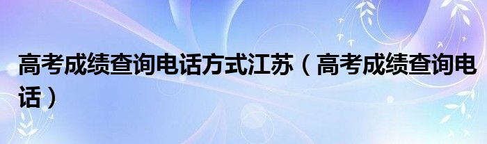 高考成績查詢電話方式江蘇（高考成績查詢電話）