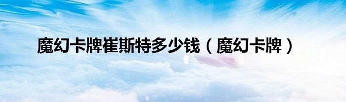 魔幻卡牌崔斯特多少錢（魔幻卡牌）