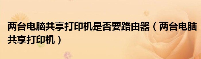 兩臺(tái)電腦共享打印機(jī)是否要路由器（兩臺(tái)電腦共享打印機(jī)）