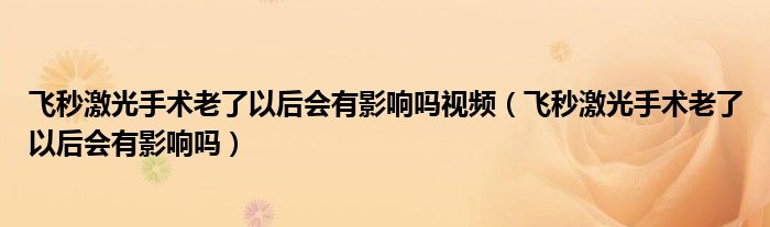 飛秒激光手術(shù)老了以后會有影響嗎視頻（飛秒激光手術(shù)老了以后會有影響嗎）