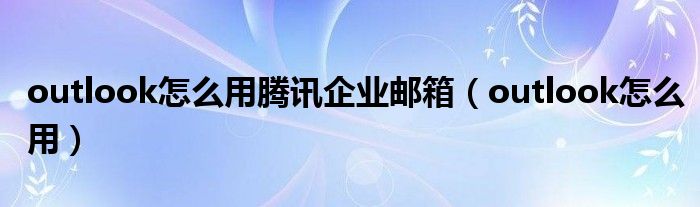 outlook怎么用騰訊企業(yè)郵箱（outlook怎么用）