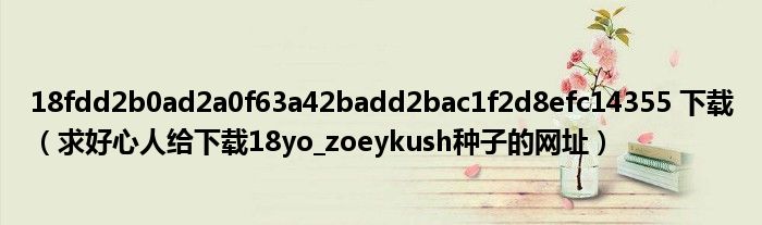 18fdd2b0ad2a0f63a42badd2bac1f2d8efc14355 下載（求好心人給下載18yo_zoeykush種子的網(wǎng)址）