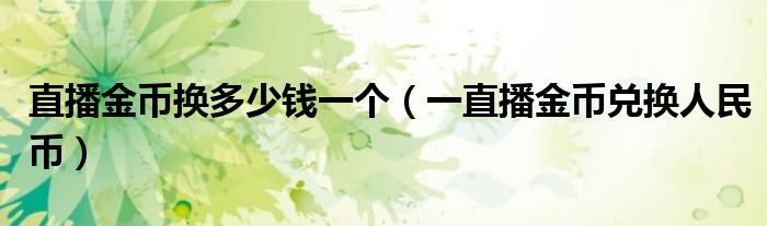 直播金幣換多少錢一個(gè)（一直播金幣兌換人民幣）