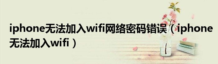 iphone無法加入wifi網(wǎng)絡(luò)密碼錯(cuò)誤（iphone無法加入wifi）