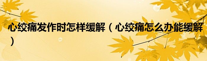 心絞痛發(fā)作時(shí)怎樣緩解（心絞痛怎么辦能緩解）