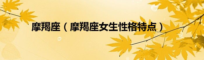 摩羯座（摩羯座女生性格特點(diǎn)）