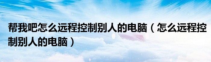 幫我吧怎么遠程控制別人的電腦（怎么遠程控制別人的電腦）