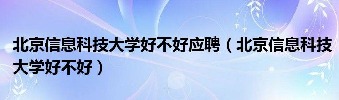 北京信息科技大學好不好應(yīng)聘（北京信息科技大學好不好）