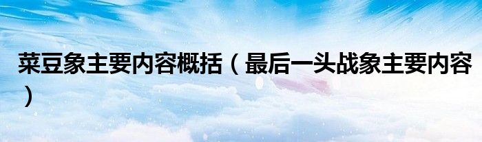 菜豆象主要內(nèi)容概括（最后一頭戰(zhàn)象主要內(nèi)容）