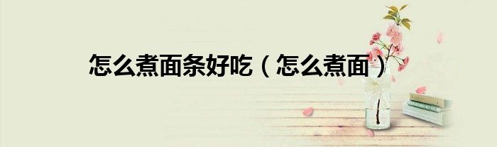 怎么煮面條好吃（怎么煮面）
