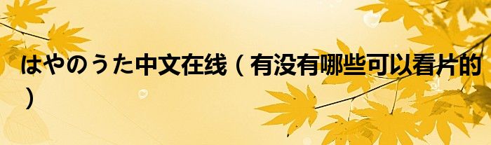 はやのうた中文在線（有沒有哪些可以看片的）