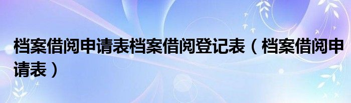 檔案借閱申請(qǐng)表檔案借閱登記表（檔案借閱申請(qǐng)表）