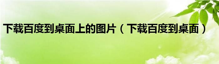 下載百度到桌面上的圖片（下載百度到桌面）