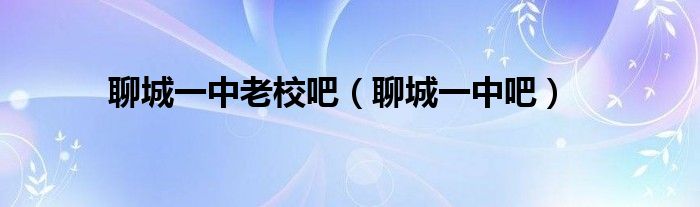 聊城一中老校吧（聊城一中吧）