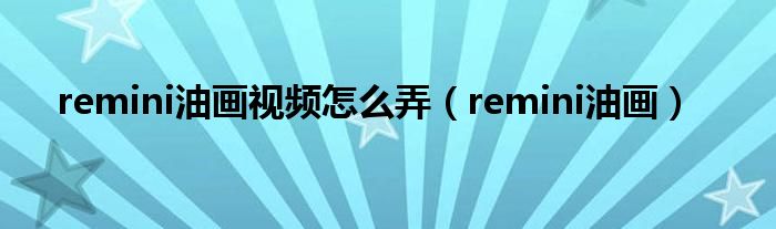 remini油畫視頻怎么弄（remini油畫）