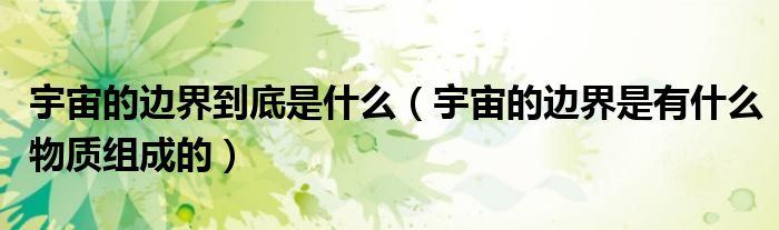 宇宙的邊界到底是什么（宇宙的邊界是有什么物質(zhì)組成的）