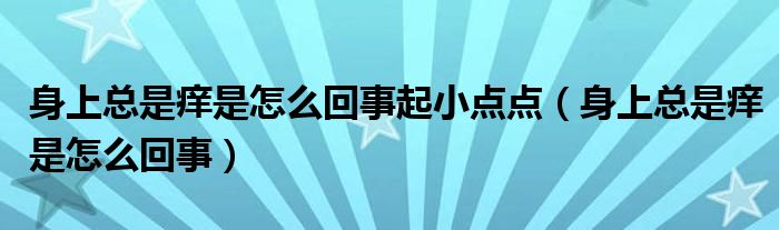 身上總是癢是怎么回事起小點點（身上總是癢是怎么回事）