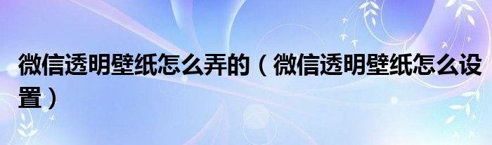 微信透明壁紙怎么弄的（微信透明壁紙怎么設(shè)置）